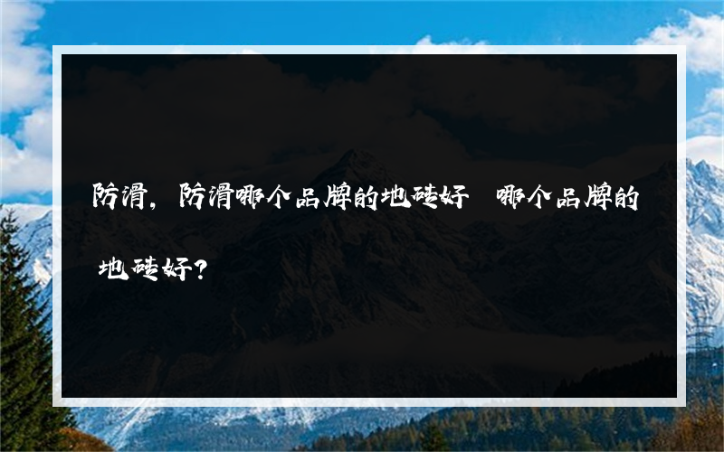 防滑,防滑哪个品牌的地砖好 哪个品牌的地砖好？